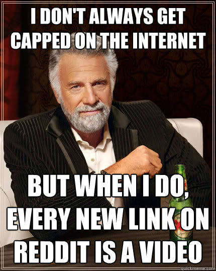 I don't always get capped on the internet but when I do, every new link on Reddit is a video  The Most Interesting Man In The World