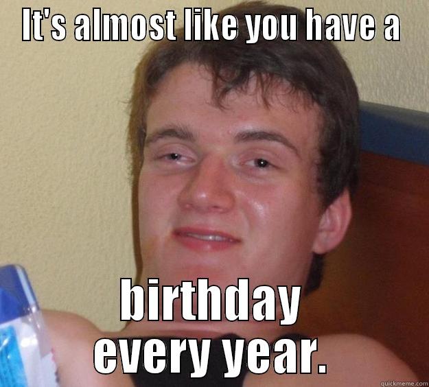 IT'S ALMOST LIKE YOU HAVE A BIRTHDAY EVERY YEAR. 10 Guy