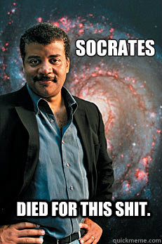 Socrates Died for this shit.  Neil deGrasse Tyson