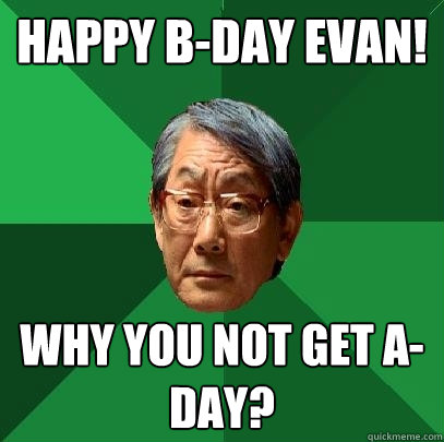 Happy B-Day Evan! Why you not get A-Day?  High Expectations Asian Father