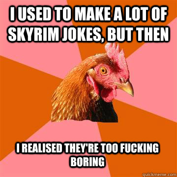 i used to make a lot of skyrim jokes, but then i realised they're too fucking boring  Anti-Joke Chicken