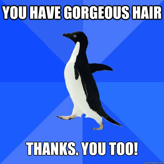 You have gorgeous hair   Thanks, you too!  Socially Awkward Penguin