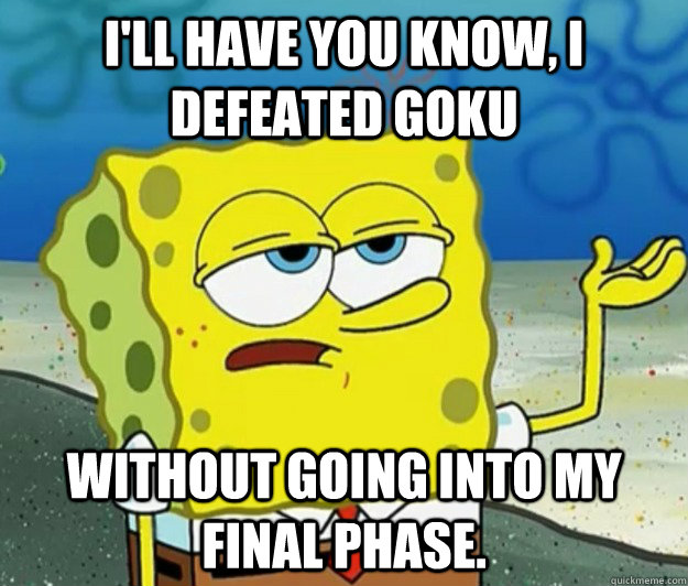 I'll have you know, I defeated Goku without going into my final phase.  Tough Spongebob