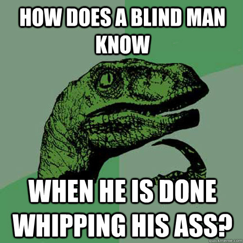 how does a blind man know when he is done whipping his ass?  Philosoraptor