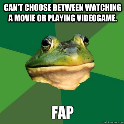 Can't choose between watching a movie or playing videogame. Fap  Foul Bachelor Frog