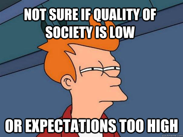 Not sure if quality of society is low or expectations too high  Futurama Fry