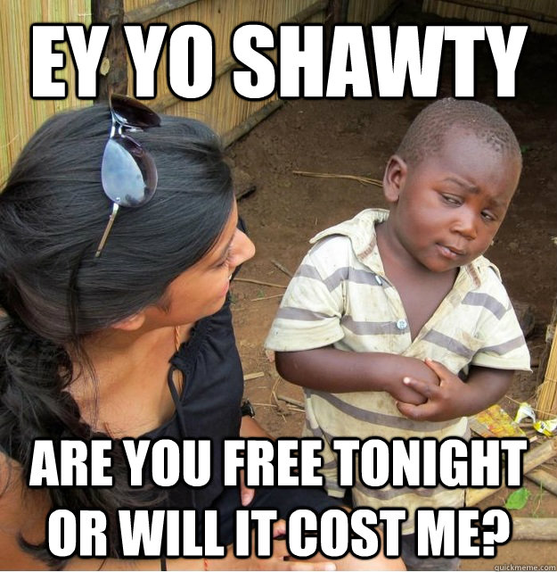 ey yo shawty Are you free tonight or will it cost me?  Skeptical Third World Kid