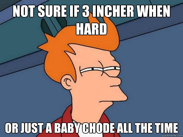 not sure if 3 incher when hard or just a baby chode all the time  Futurama Fry