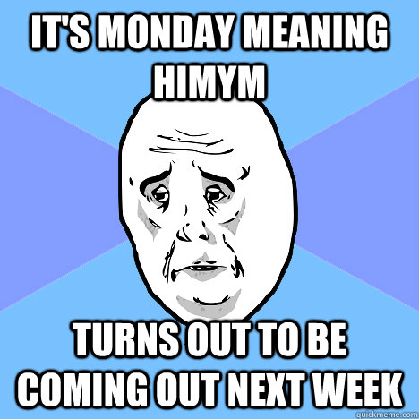 It's monday meaning HIMYM turns out to be coming out next week  Okay Guy