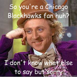 So you're a Chicago Blackhawks fan huh? I don't know what else to say but sorry  Condescending Wonka