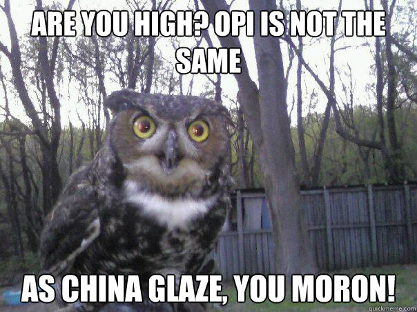 Are you high? OPI Is NOT the same As China Glaze, You MORON!  Crazy Owl