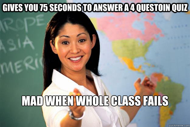 Gives you 75 seconds to answer a 4 questoin quiz Mad when whole class fails  - Gives you 75 seconds to answer a 4 questoin quiz Mad when whole class fails   Unhelpful High School Teacher