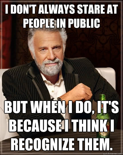 I don't always stare at people in public But when I do, it's because I think I recognize them.  The Most Interesting Man In The World