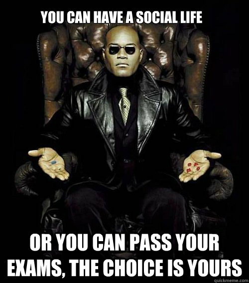 you Can have a social life or you can pass your exams, the choice is yours  Morpheus