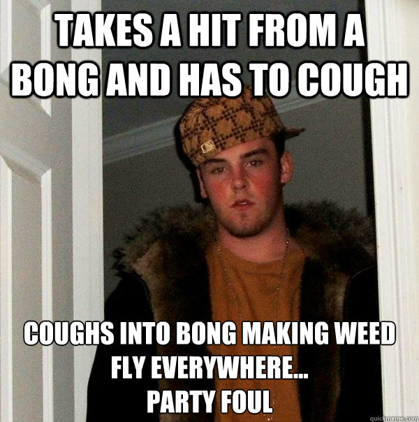 Takes a hit from a bong and has to cough Coughs into bong making weed fly everywhere...
Party foul - Takes a hit from a bong and has to cough Coughs into bong making weed fly everywhere...
Party foul  Scumbag Steve