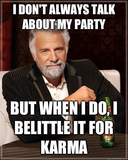 I don't always talk about my party but when I do, I belittle it for karma - I don't always talk about my party but when I do, I belittle it for karma  The Most Interesting Man In The World