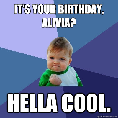 It's your birthday, Alivia? Hella cool.  Success Kid