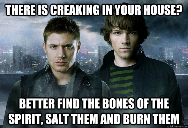 There is creaking in your house? Better find the bones of the spirit, salt them and burn them  Supernatural Logic