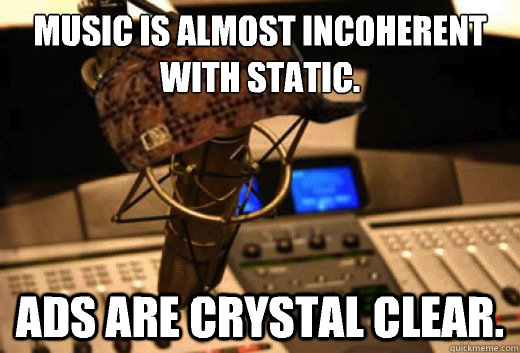 Music is almost incoherent with static. Ads are crystal clear.  scumbag radio station