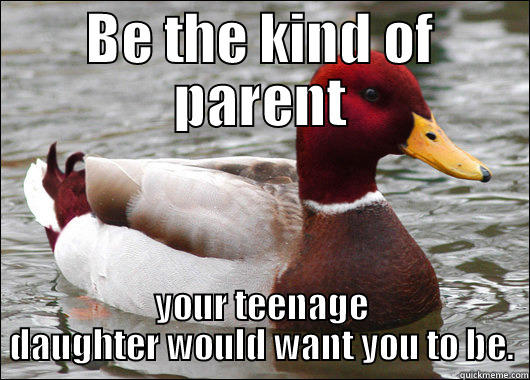 BE THE KIND OF PARENT YOUR TEENAGE DAUGHTER WOULD WANT YOU TO BE. Malicious Advice Mallard