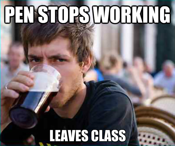 Pen stops working  Leaves class - Pen stops working  Leaves class  Lazy College Senior