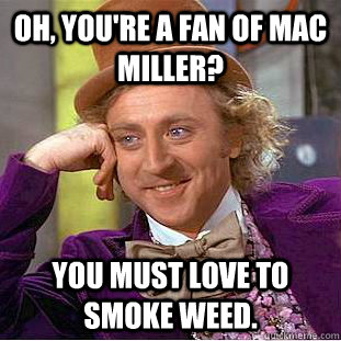 Oh, you're a fan of Mac Miller? you must love to smoke weed.  Condescending Wonka