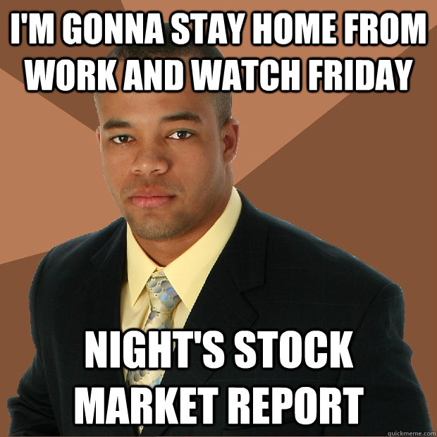 i'm gonna stay home from work and watch friday night's stock market report - i'm gonna stay home from work and watch friday night's stock market report  Successful Black Man