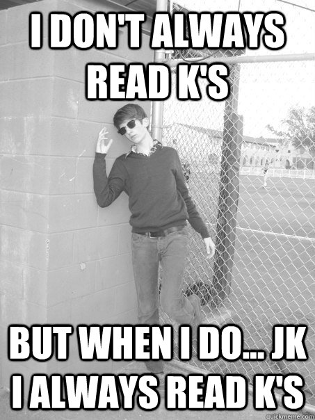 i don't always read k's but when i do... jk i always read k's  The Worlds Most Interesting Debater