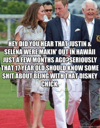 Hey did you hear that Justin & Selena were makin' out in hawaii just a few months ago?Seriously that 17 year old should know some shit about being with that Disney chick.  Asdfhk