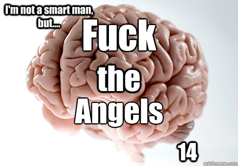 Fuck  the Angels I'm not a smart man, but.... 14  Scumbag Brain