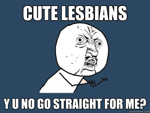 CUTE LESBIANS Y U NO GO STRAIGHT FOR ME?  Y U No