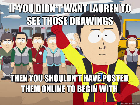 if you didn't want Lauren to see those drawings Then you shouldn't have posted them online to begin with - if you didn't want Lauren to see those drawings Then you shouldn't have posted them online to begin with  Captain Hindsight