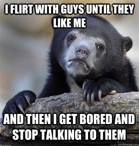 I flirt with guys until they like me and then I get bored and stop talking to them  Confession Bear