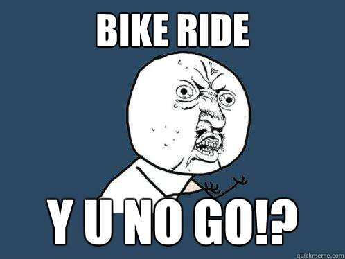 BIKE RIDE y u no go!?  Y U No