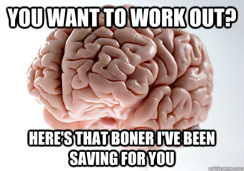 You want to work out? Here's that boner I've been saving for you  Scumbag Brain