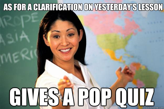 As for a clarification on yesterday's lesson Gives a pop quiz - As for a clarification on yesterday's lesson Gives a pop quiz  Unhelpful High School Teacher