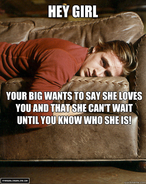 hey girl Your big wants to say she loves you and that she can't wait until you know who she is!  Ryan Gosling Hey Girl