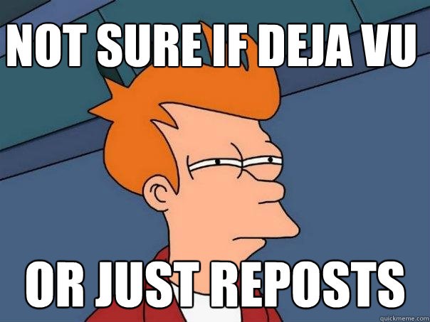 Not sure if deja vu Or just reposts  Futurama Fry