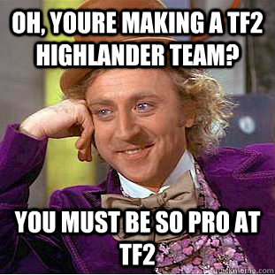 Oh, youre making a TF2 highlander team? you must be so pro at tf2  Condescending Wonka