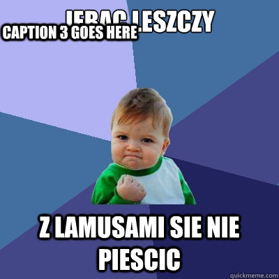 Jebac leszczy Z lamusami sie nie piescic Caption 3 goes here  Success Kid