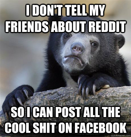 I don't tell my friends about reddit So i can post all the cool shit on facebook  Confession Bear