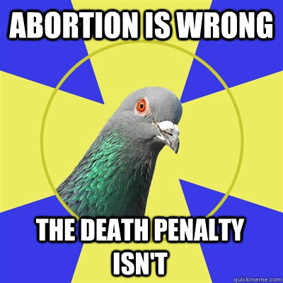 abortion is wrong the death penalty isn't  Religion Pigeon