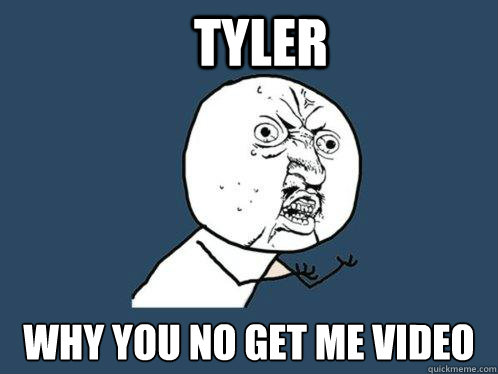 Tyler Why you no get me video  Y U No