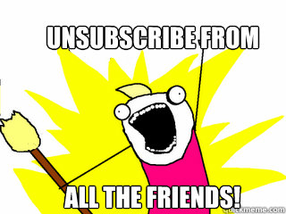 Unsubscribe from  all the friends! - Unsubscribe from  all the friends!  All The Things