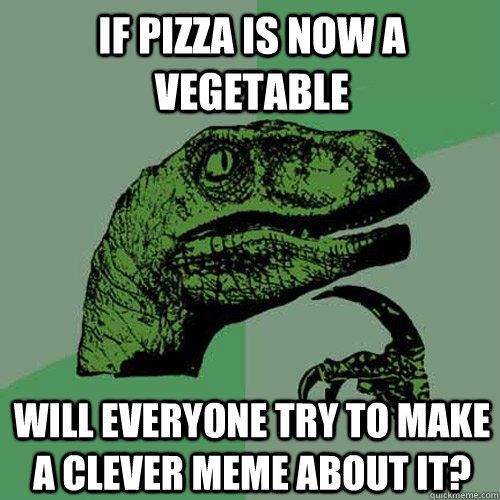 if pizza is now a vegetable will everyone try to make a clever meme about it?  Philosoraptor