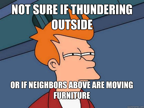 not sure if thundering outside or if neighbors above are moving furniture  Futurama Fry