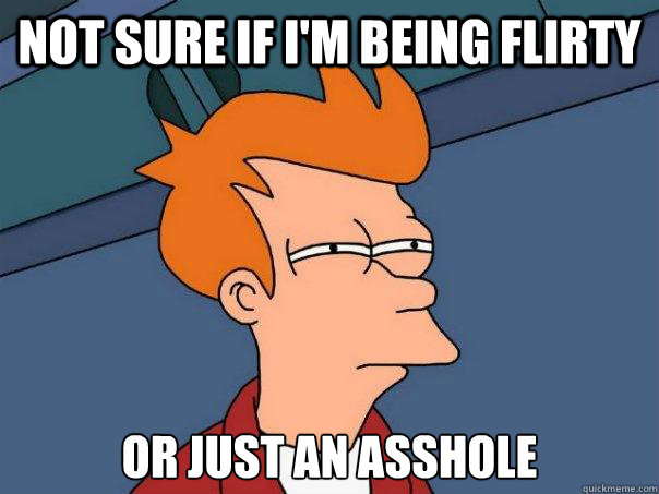 Not sure if I'm being flirty Or just an asshole  Futurama Fry