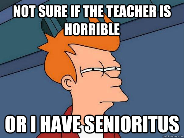 Not sure if the teacher is horrible or i have senioritus - Not sure if the teacher is horrible or i have senioritus  Futurama Fry