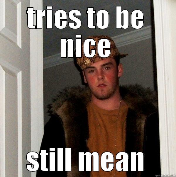 TRIES TO BE NICE STILL MEAN Scumbag Steve