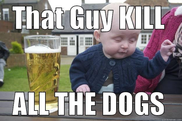 the guy - THAT GUY KILL ALL THE DOGS drunk baby